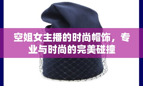 空姐女主播的時尚帽飾，專業(yè)與時尚的完美碰撞