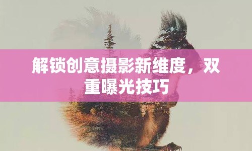 解鎖創(chuàng)意攝影新維度，雙重曝光技巧