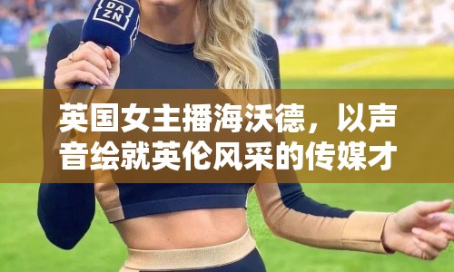 英國女主播海沃德，以聲音繪就英倫風(fēng)采的傳媒才女