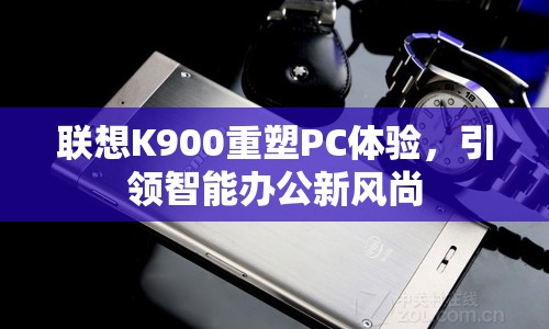 聯(lián)想K900重塑PC體驗，引領智能辦公新風尚