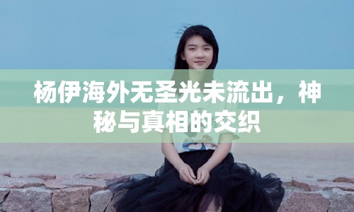楊伊海外無圣光未流出，神秘與真相的交織