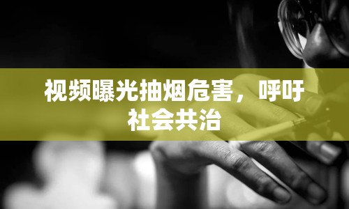 視頻曝光抽煙危害，呼吁社會(huì)共治