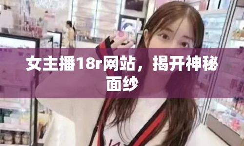 女主播18r網(wǎng)站，揭開神秘面紗