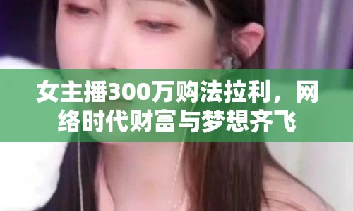女主播300萬(wàn)購(gòu)法拉利，網(wǎng)絡(luò)時(shí)代財(cái)富與夢(mèng)想齊飛