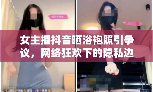 女主播抖音曬浴袍照引爭(zhēng)議，網(wǎng)絡(luò)狂歡下的隱私邊界何在？