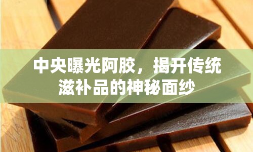 中央曝光阿膠，揭開傳統(tǒng)滋補品的神秘面紗