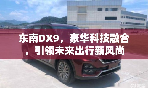 東南DX9，豪華科技融合，引領(lǐng)未來出行新風(fēng)尚