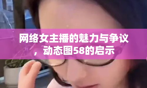 網(wǎng)絡(luò)女主播的魅力與爭(zhēng)議，動(dòng)態(tài)圖58的啟示
