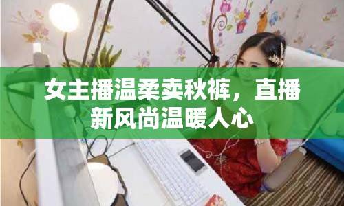 女主播溫柔賣秋褲，直播新風尚溫暖人心