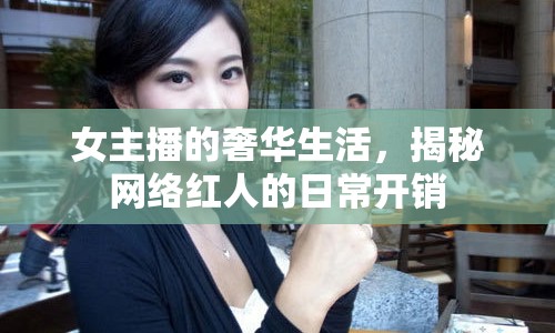 女主播的奢華生活，揭秘網(wǎng)絡(luò)紅人的日常開銷