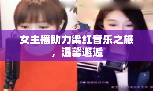 女主播助力梁紅音樂(lè)之旅，溫馨邂逅