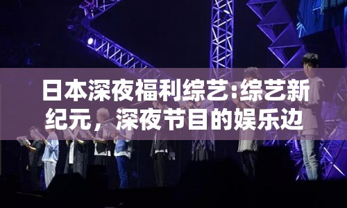 日本深夜福利綜藝:綜藝新紀(jì)元，深夜節(jié)目的娛樂邊界與文化反思