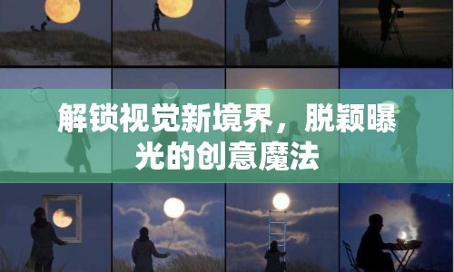 解鎖視覺新境界，脫穎曝光的創(chuàng)意魔法