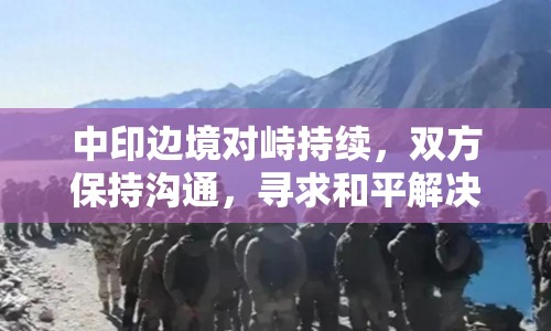 中印邊境對峙持續(xù)，雙方保持溝通，尋求和平解決