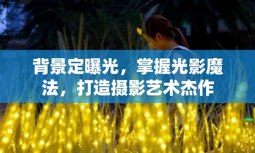 背景定曝光，掌握光影魔法，打造攝影藝術(shù)杰作