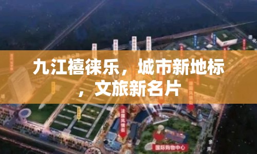 九江禧徠樂，城市新地標(biāo)，文旅新名片