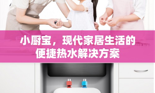 小廚寶，現(xiàn)代家居生活的便捷熱水解決方案