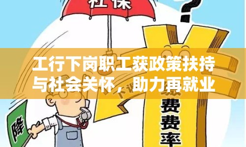 工行下崗職工獲政策扶持與社會(huì)關(guān)懷，助力再就業(yè)與創(chuàng)業(yè)