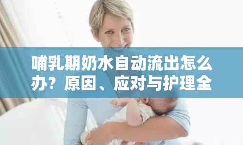 哺乳期奶水自動(dòng)流出怎么辦？原因、應(yīng)對(duì)與護(hù)理全解析
