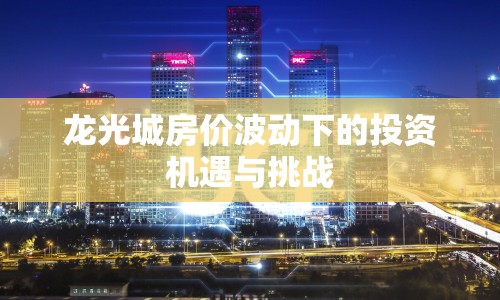 龍光城房價波動下的投資機(jī)遇與挑戰(zhàn)