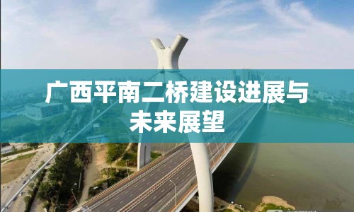廣西平南二橋建設(shè)進(jìn)展與未來(lái)展望