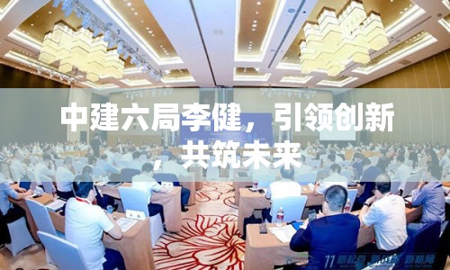 中建六局李健，引領(lǐng)創(chuàng)新，共筑未來(lái)