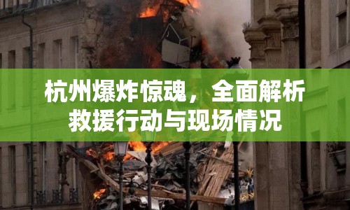 杭州爆炸驚魂，全面解析救援行動(dòng)與現(xiàn)場(chǎng)情況