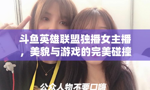 斗魚英雄聯(lián)盟獨(dú)播女主播，美貌與游戲的完美碰撞