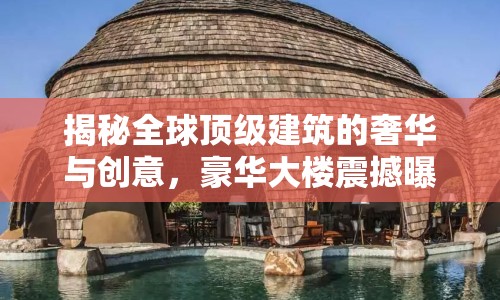 揭秘全球頂級(jí)建筑的奢華與創(chuàng)意，豪華大樓震撼曝光