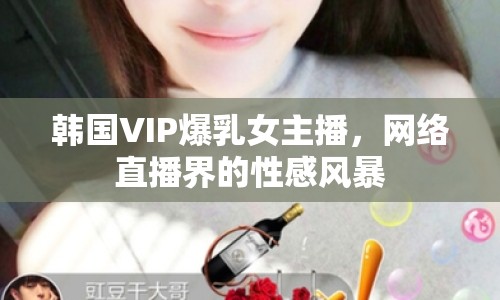 韓國VIP爆乳女主播，網(wǎng)絡直播界的性感風暴