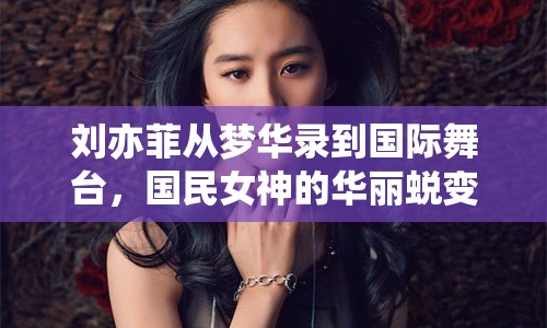 劉亦菲從夢華錄到國際舞臺，國民女神的華麗蛻變之路