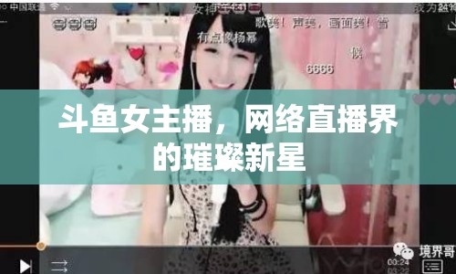 斗魚女主播，網(wǎng)絡(luò)直播界的璀璨新星