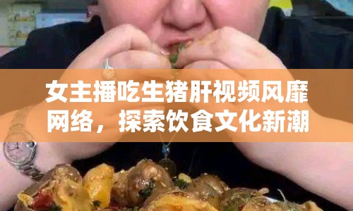 女主播吃生豬肝視頻風(fēng)靡網(wǎng)絡(luò)，探索飲食文化新潮流