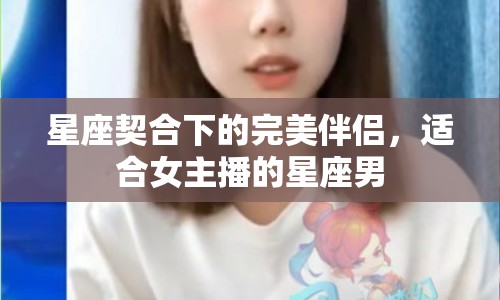 星座契合下的完美伴侶，適合女主播的星座男