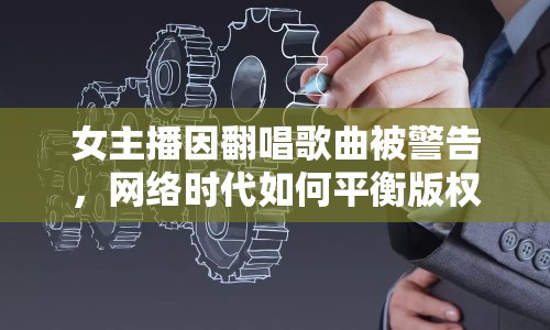 女主播因翻唱歌曲被警告，網(wǎng)絡(luò)時代如何平衡版權(quán)與尊重？
