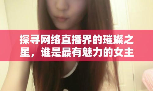 探尋網(wǎng)絡直播界的璀璨之星，誰是最有魅力的女主播？