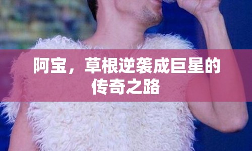 阿寶，草根逆襲成巨星的傳奇之路