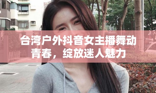 臺(tái)灣戶外抖音女主播舞動(dòng)青春，綻放迷人魅力
