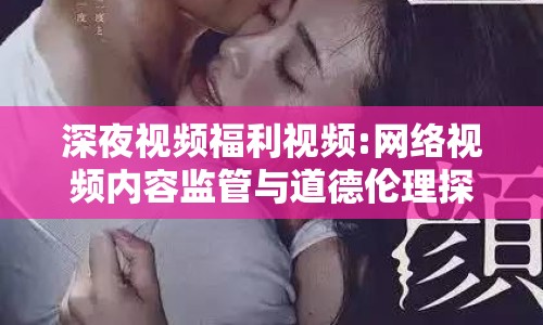深夜視頻福利視頻:網絡視頻內容監(jiān)管與道德倫理探討