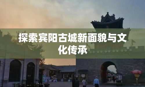 探索賓陽(yáng)古城新面貌與文化傳承