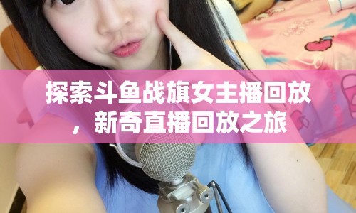 探索斗魚戰(zhàn)旗女主播回放，新奇直播回放之旅