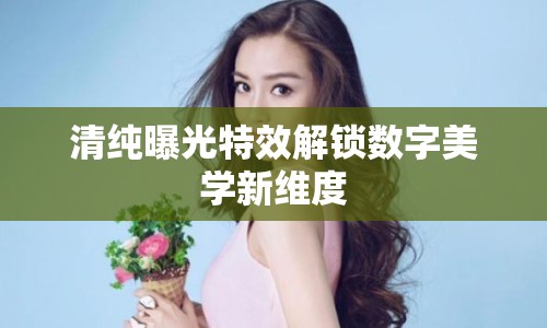 清純曝光特效解鎖數(shù)字美學(xué)新維度