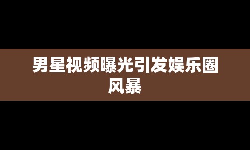 男星視頻曝光引發(fā)娛樂圈風(fēng)暴