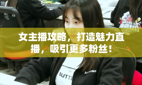 女主播攻略，打造魅力直播，吸引更多粉絲！