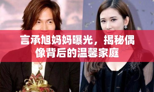 言承旭媽媽曝光，揭秘偶像背后的溫馨家庭