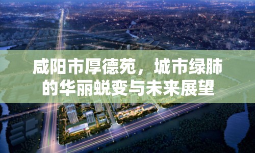 咸陽市厚德苑，城市綠肺的華麗蛻變與未來展望
