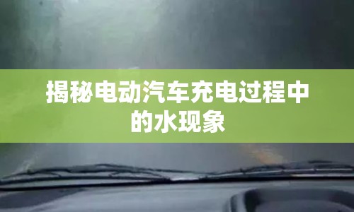 揭秘電動(dòng)汽車充電過(guò)程中的水現(xiàn)象
