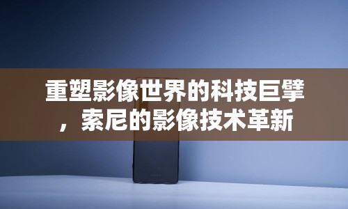 重塑影像世界的科技巨擘，索尼的影像技術(shù)革新