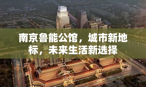 南京魯能公館，城市新地標，未來生活新選擇
