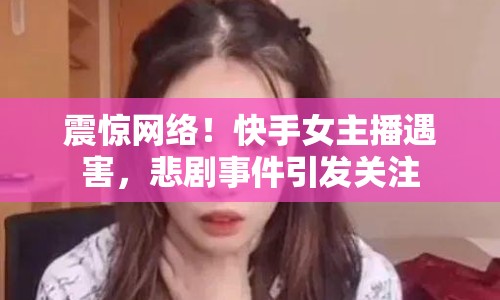 震驚網(wǎng)絡(luò)！快手女主播遇害，悲劇事件引發(fā)關(guān)注